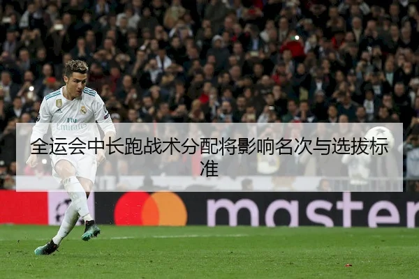 全运会中长跑战术分配将影响名次与选拔标准