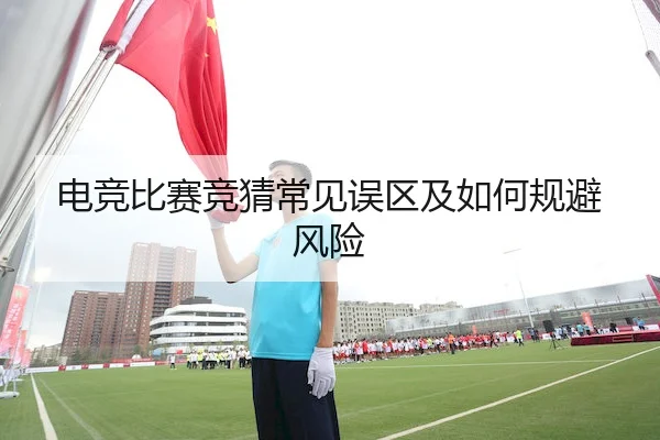 电竞比赛竞猜常见误区及如何规避风险